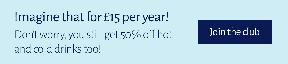 Imaginee that for £15 per year! Don't worry, you still get 50% off hot and cold drinks too! Click here to join the club.